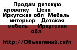 Продам детскую кроватку  › Цена ­ 5 500 - Иркутская обл. Мебель, интерьер » Детская мебель   . Иркутская обл.